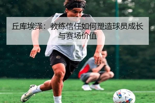 丘库埃泽：教练信任如何塑造球员成长与赛场价值