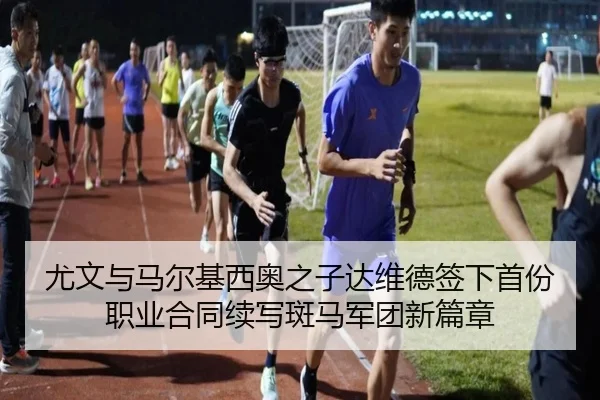 尤文与马尔基西奥之子达维德签下首份职业合同续写斑马军团新篇章