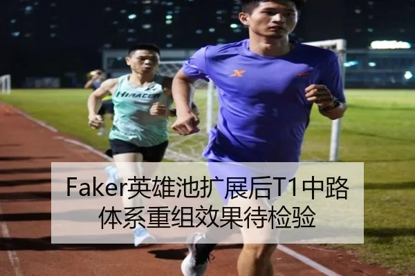 Faker英雄池扩展后T1中路体系重组效果待检验